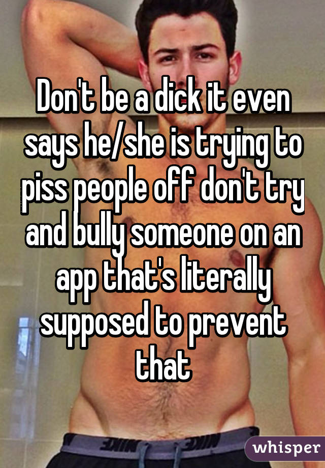 Don't be a dick it even says he/she is trying to piss people off don't try and bully someone on an app that's literally supposed to prevent that