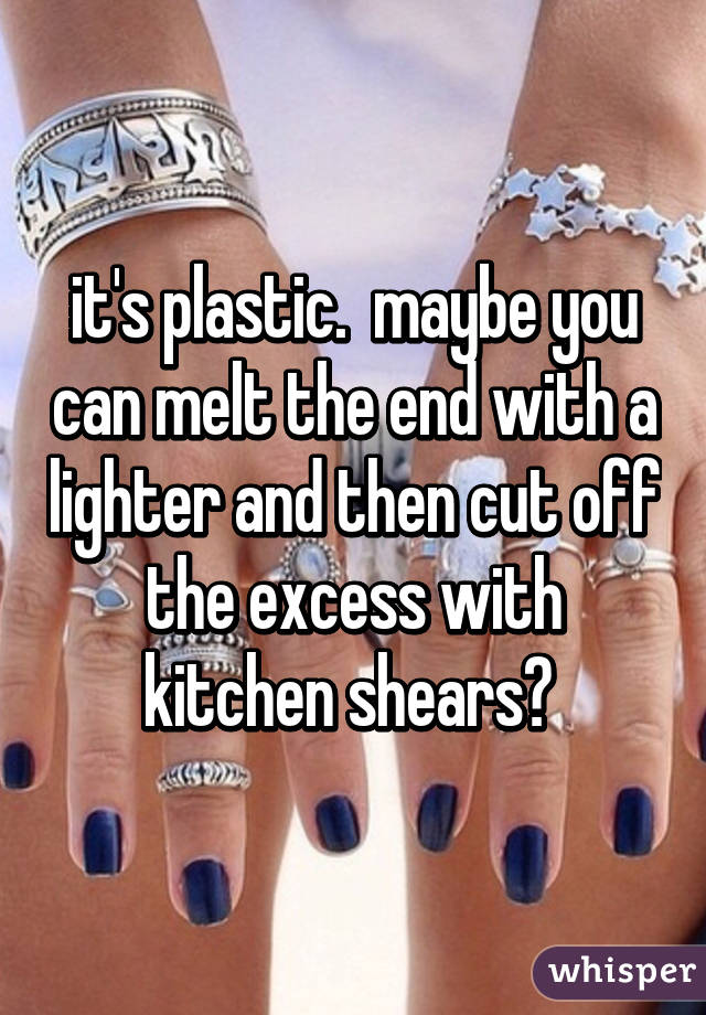 it's plastic.  maybe you can melt the end with a lighter and then cut off the excess with kitchen shears? 