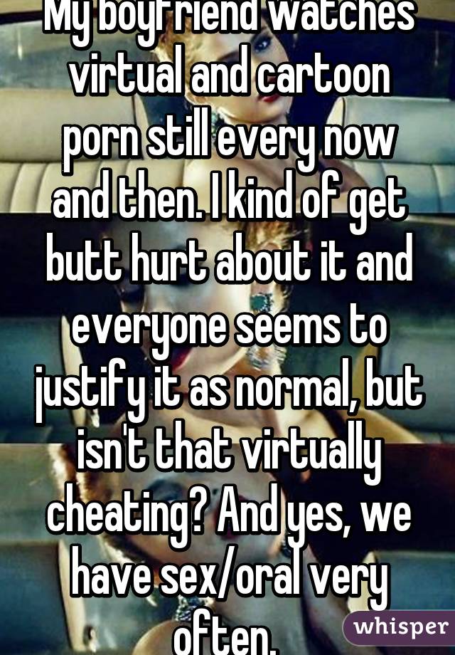 My boyfriend watches virtual and cartoon porn still every now and then. I kind of get butt hurt about it and everyone seems to justify it as normal, but isn't that virtually cheating? And yes, we have sex/oral very often. 