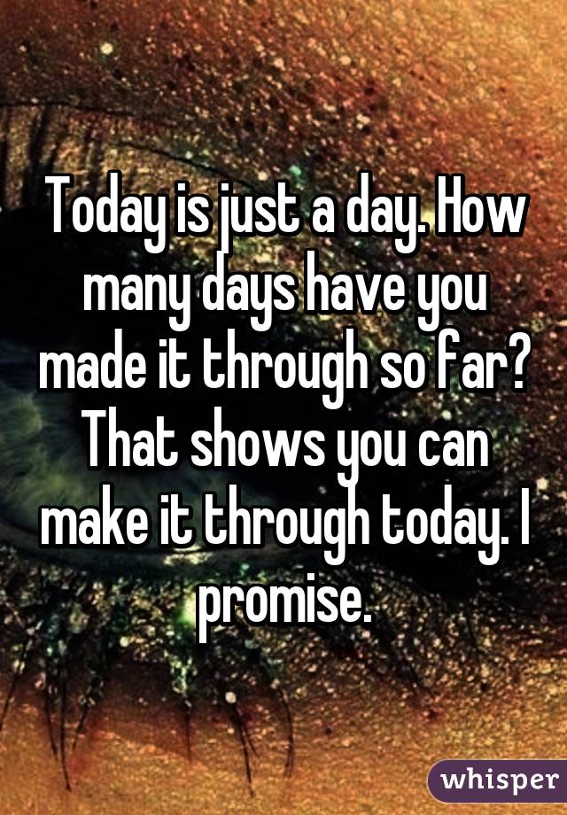 Today Is Just A Day How Many Days Have You Made It Through So Far That