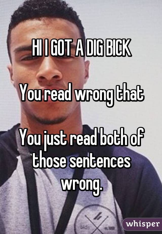 HI I GOT A DIG BICK

You read wrong that

You just read both of those sentences wrong.