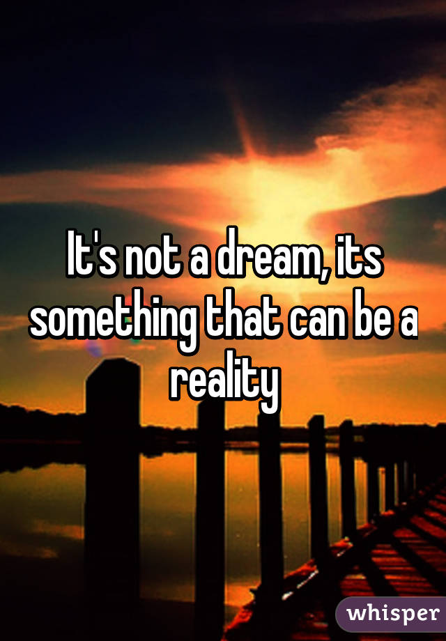 It's not a dream, its something that can be a reality