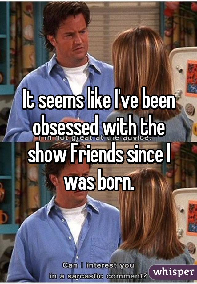 It seems like I've been obsessed with the show Friends since I was born.