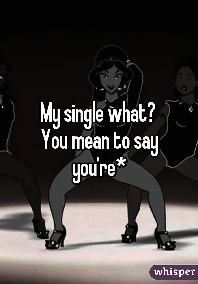 My single what? 
You mean to say you're*