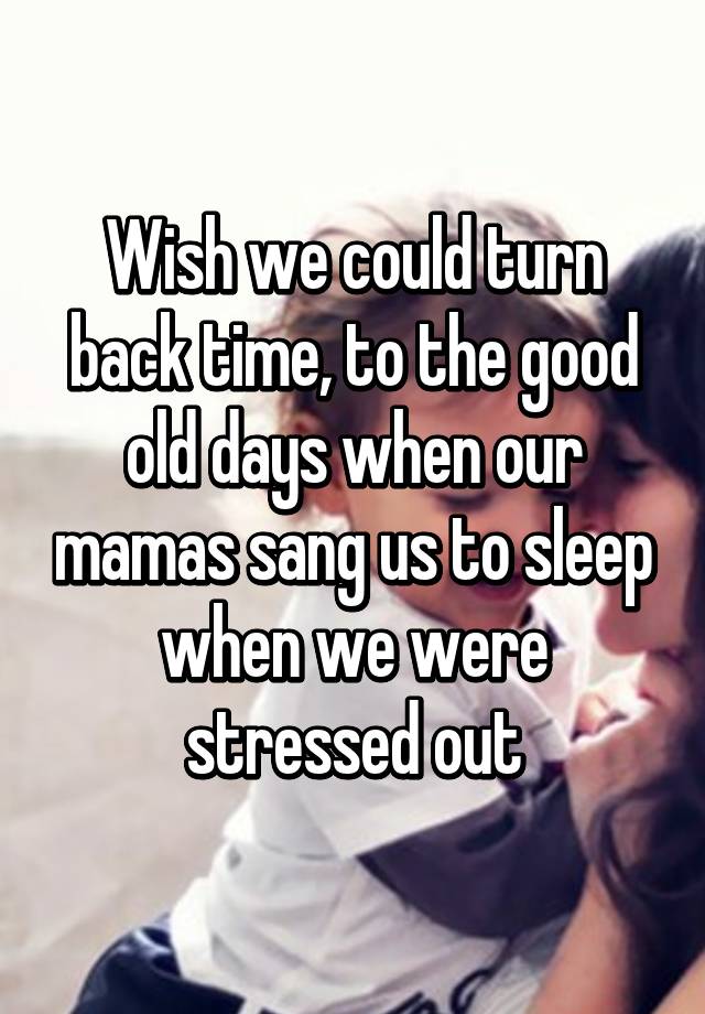 Wish we could turn back time, to the good old days when our mamas ...