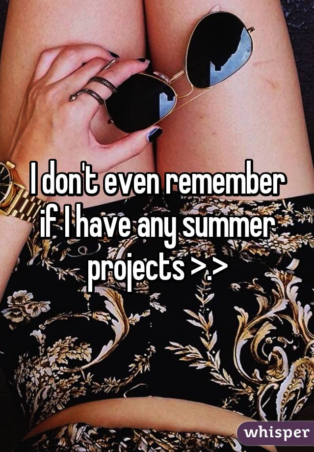 I don't even remember if I have any summer projects >.>