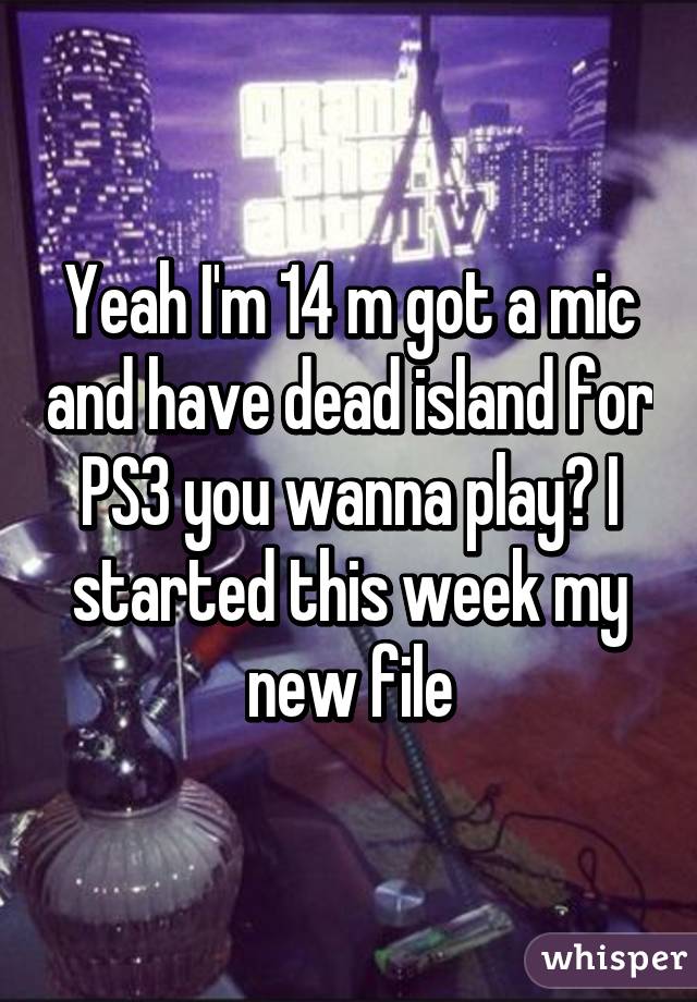 Yeah I'm 14 m got a mic and have dead island for PS3 you wanna play? I started this week my new file