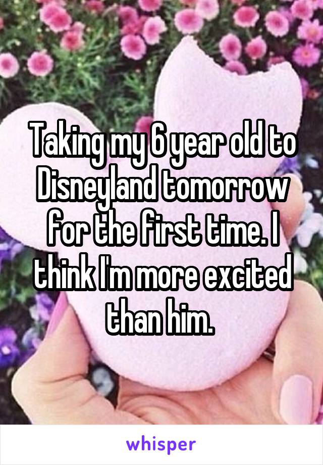Taking my 6 year old to Disneyland tomorrow for the first time. I think I'm more excited than him. 