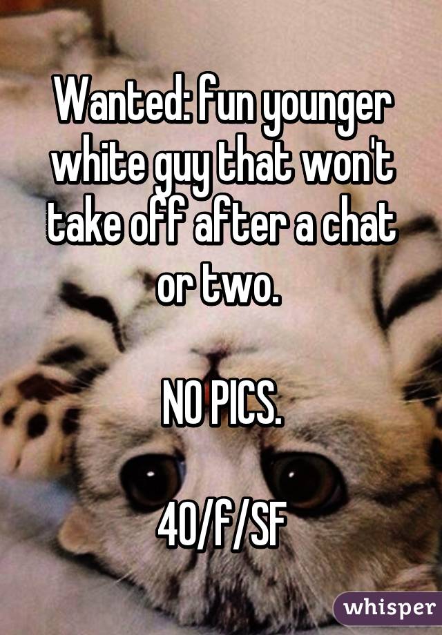 Wanted: fun younger white guy that won't take off after a chat or two. 

NO PICS.

40/f/SF