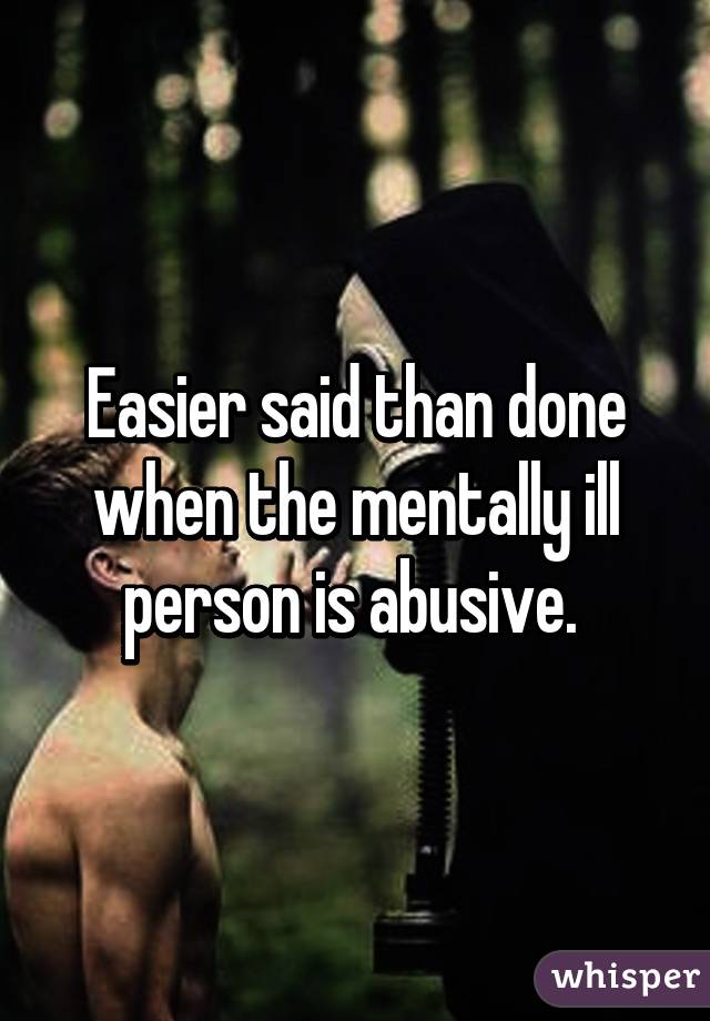 Easier said than done when the mentally ill person is abusive. 