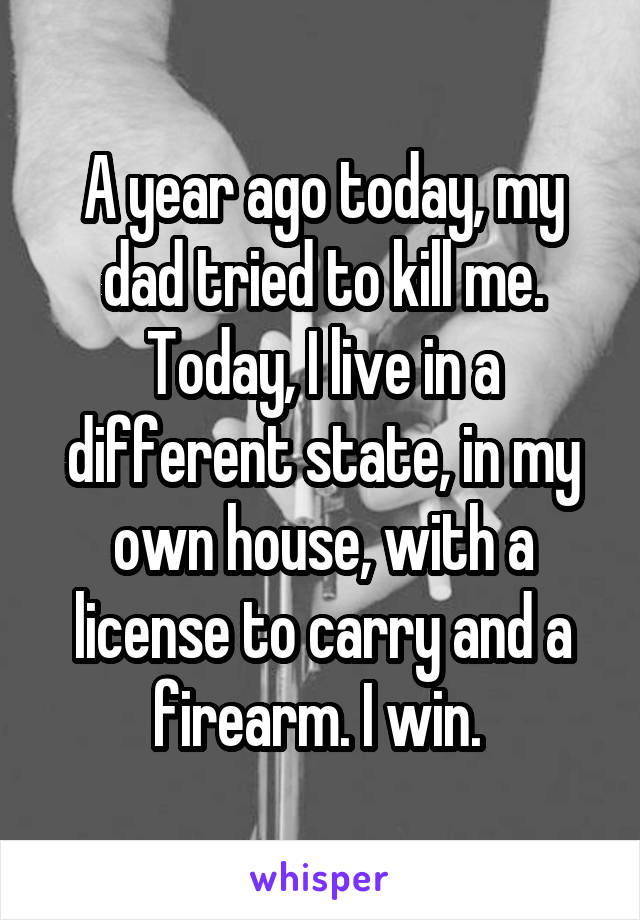 A year ago today, my dad tried to kill me. Today, I live in a different state, in my own house, with a license to carry and a firearm. I win. 