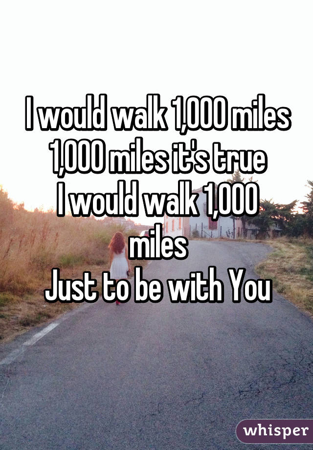 I would walk 1,000 miles
1,000 miles it's true
I would walk 1,000 miles
Just to be with You
