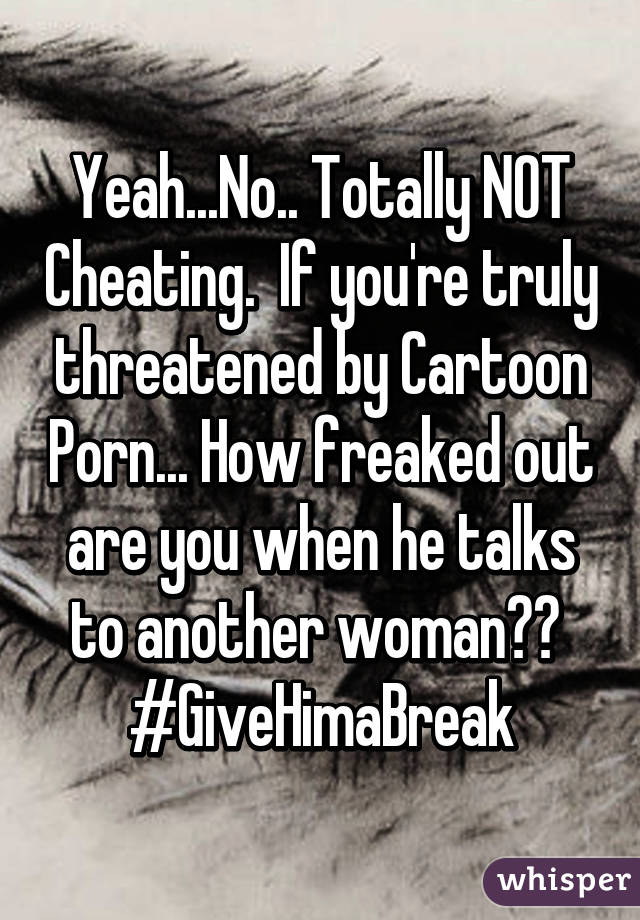 Yeah...No.. Totally NOT Cheating.  If you're truly threatened by Cartoon Porn... How freaked out are you when he talks to another woman??  #GiveHimaBreak