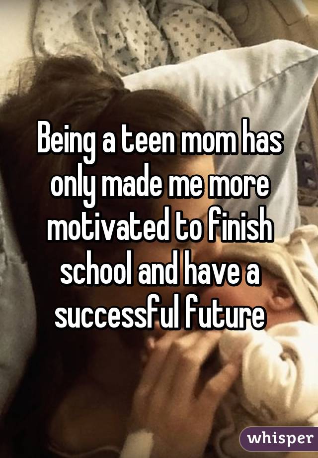 Being a teen mom has only made me more motivated to finish school and have a successful future