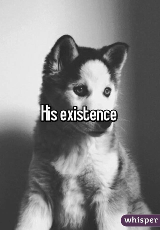 His existence 