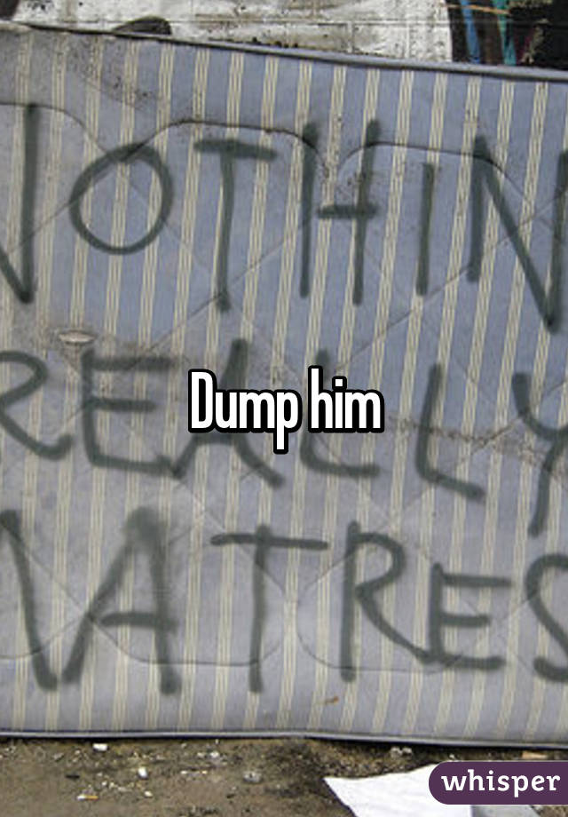 Dump him