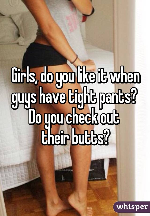 Girls, do you like it when guys have tight pants? 
Do you check out 
their butts?