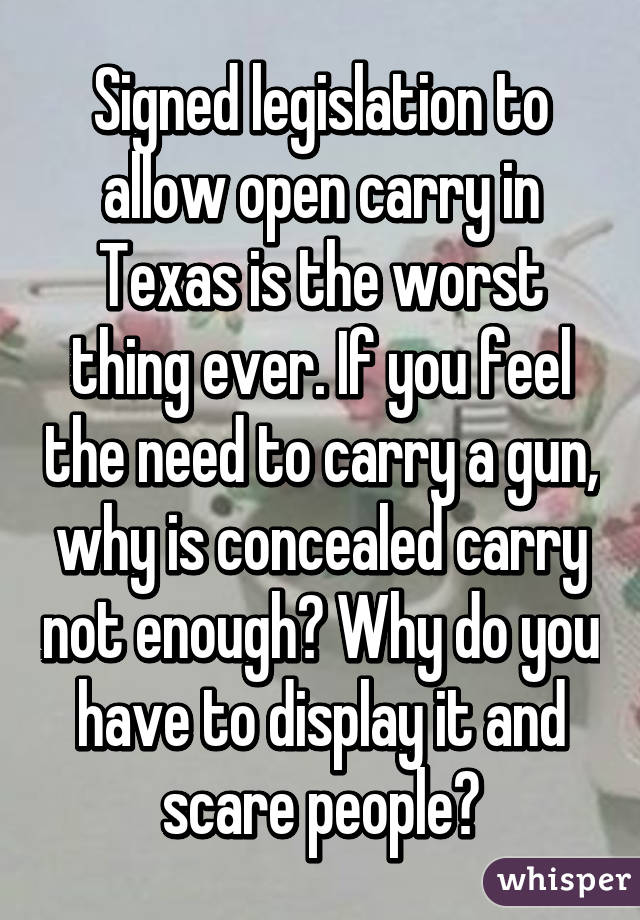 Signed legislation to allow open carry in Texas is the worst thing ever. If you feel the need to carry a gun, why is concealed carry not enough? Why do you have to display it and scare people?