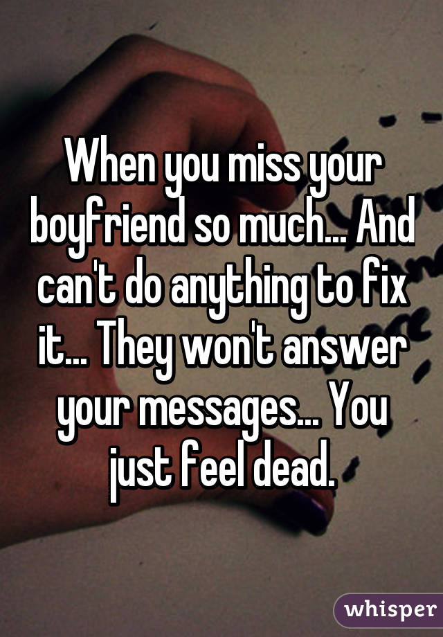 When you miss your boyfriend so much... And can't do anything to fix it... They won't answer your messages... You just feel dead.