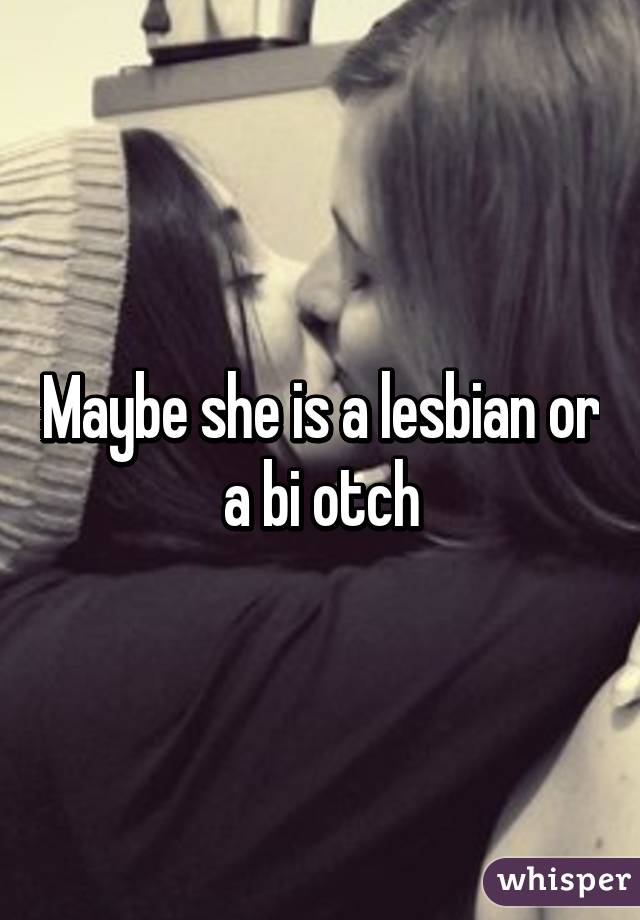 Maybe she is a lesbian or a bi otch