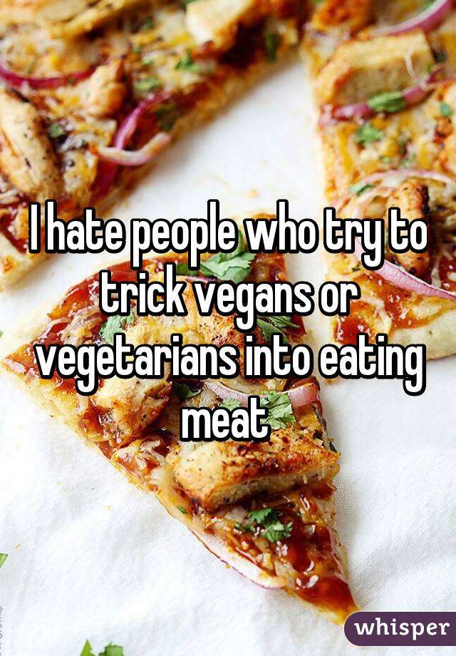 I hate people who try to trick vegans or vegetarians into eating meat 