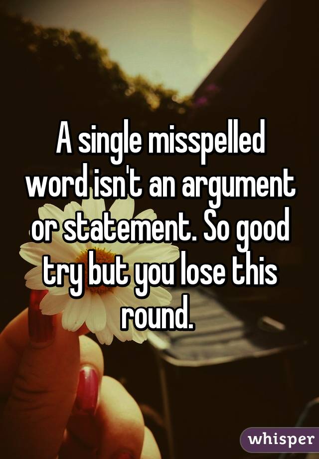 A single misspelled word isn't an argument or statement. So good try but you lose this round. 