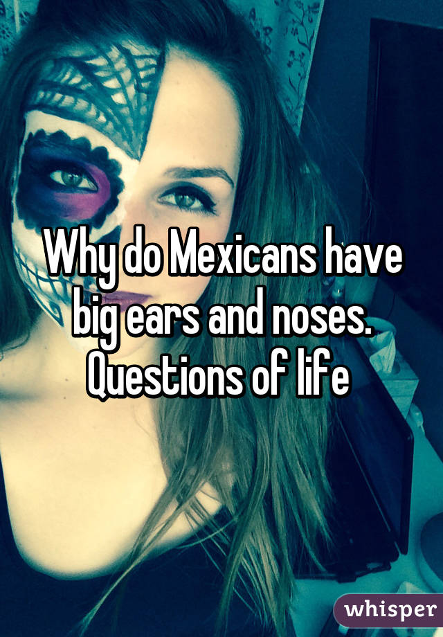 Why do Mexicans have big ears and noses. Questions of life 