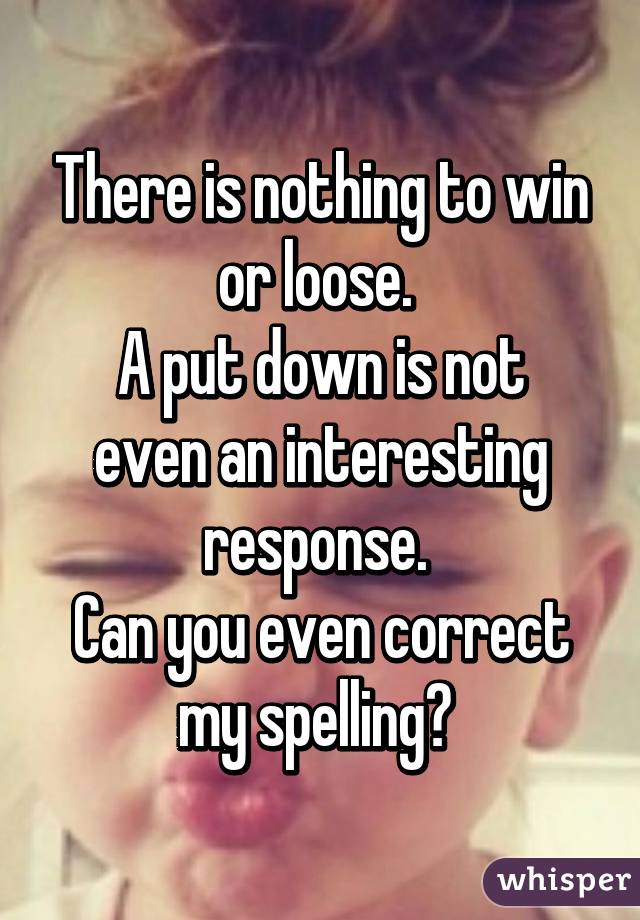 There is nothing to win or loose. 
A put down is not even an interesting response. 
Can you even correct my spelling? 