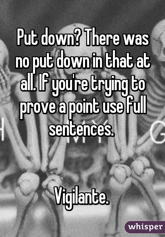 Put down? There was no put down in that at all. If you're trying to prove a point use full sentences. 


Vigilante. 