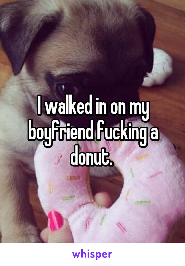 I walked in on my boyfriend fucking a donut. 