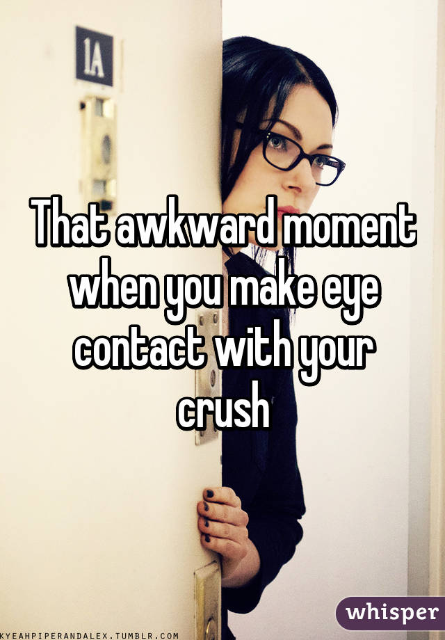 That awkward moment when you make eye contact with your crush