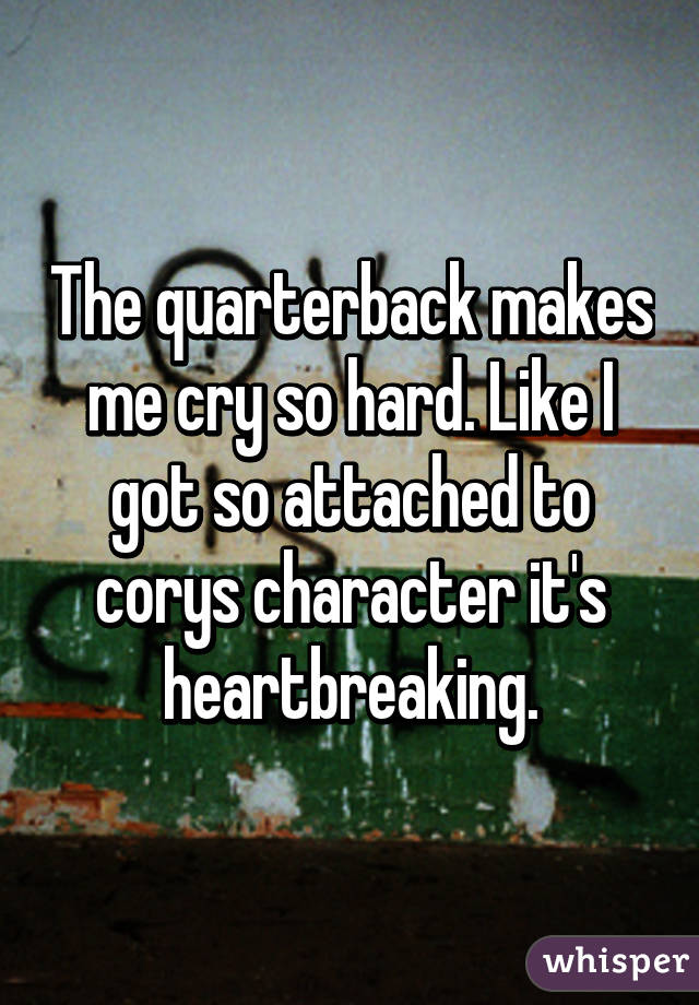 The quarterback makes me cry so hard. Like I got so attached to corys character it's heartbreaking.