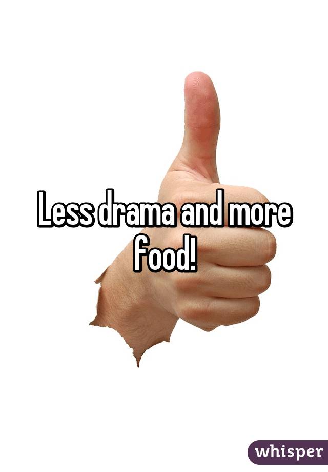 Less drama and more food!