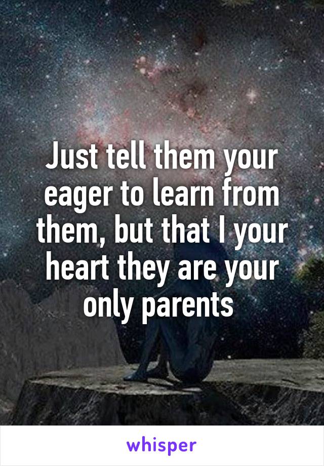 Just tell them your eager to learn from them, but that I your heart they are your only parents 