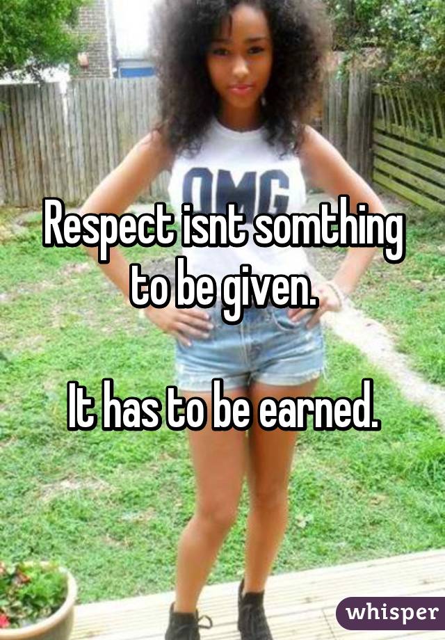 Respect isnt somthing to be given.

It has to be earned.