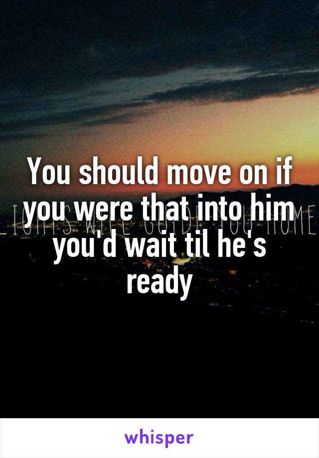 You should move on if you were that into him you'd wait til he's ready