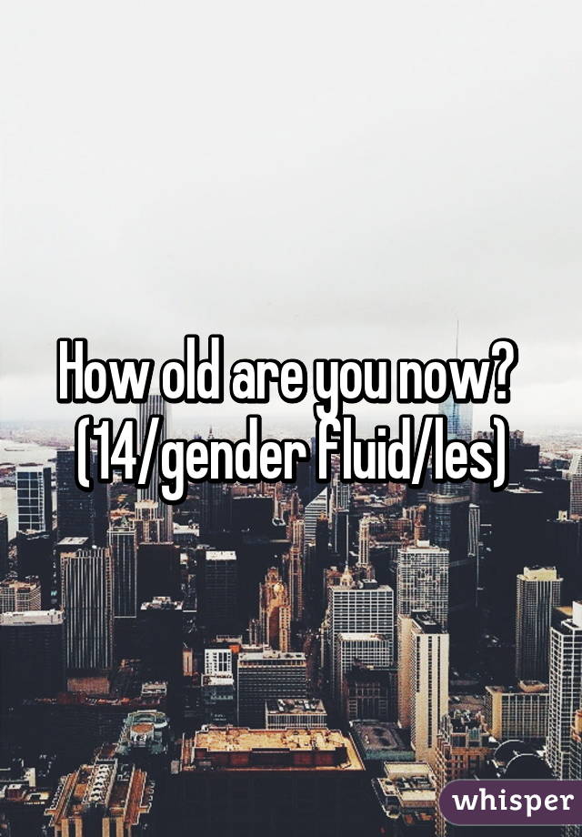 How old are you now? 
(14/gender fluid/les)
