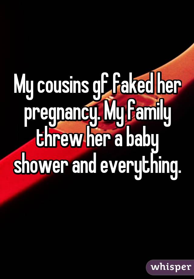 My cousins gf faked her pregnancy. My family threw her a baby shower and everything. 