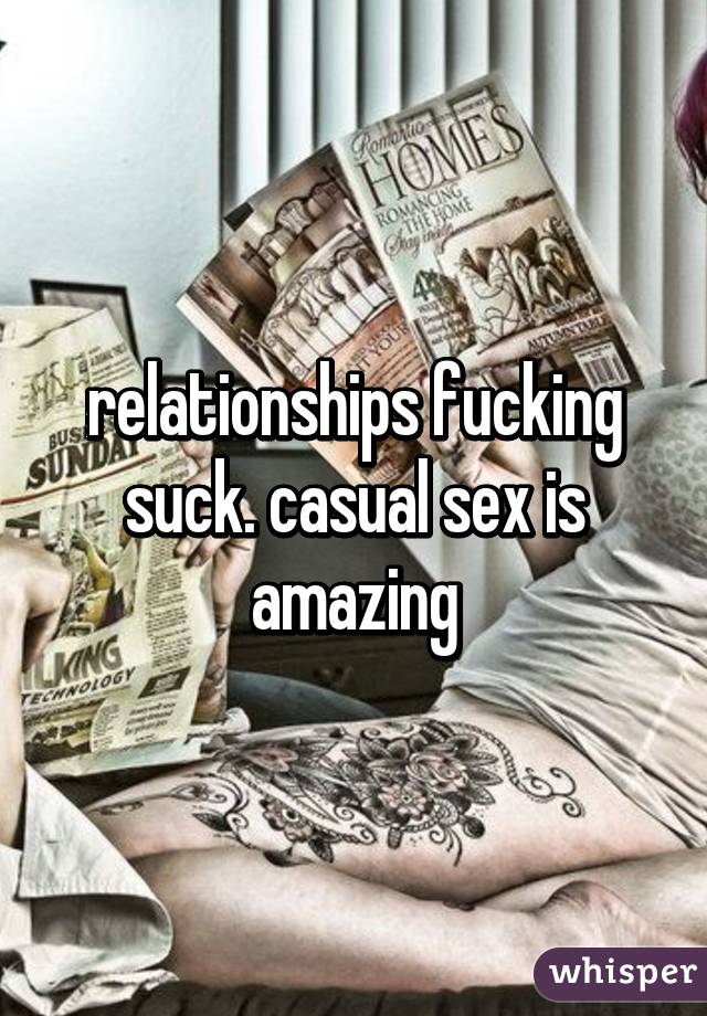 relationships fucking suck. casual sex is amazing