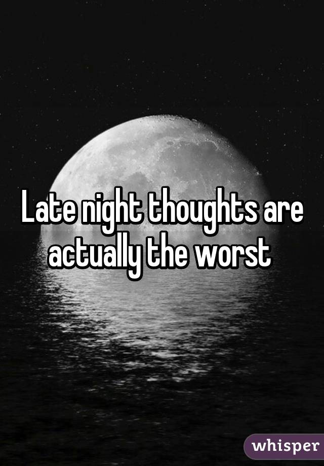 Late night thoughts are actually the worst 