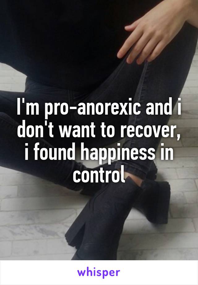 I'm pro-anorexic and i don't want to recover, i found happiness in control