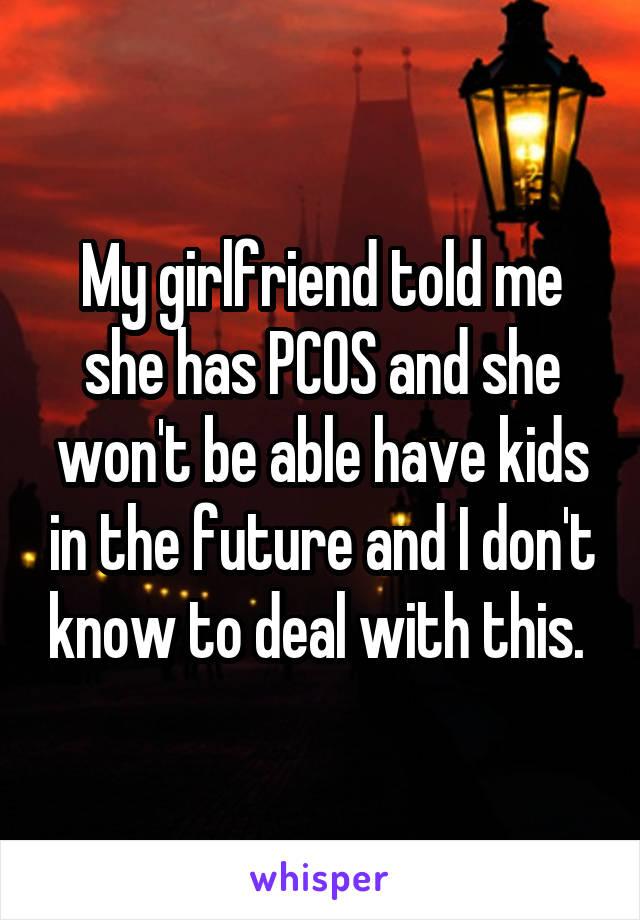 My girlfriend told me she has PCOS and she won't be able have kids in the future and I don't know to deal with this. 