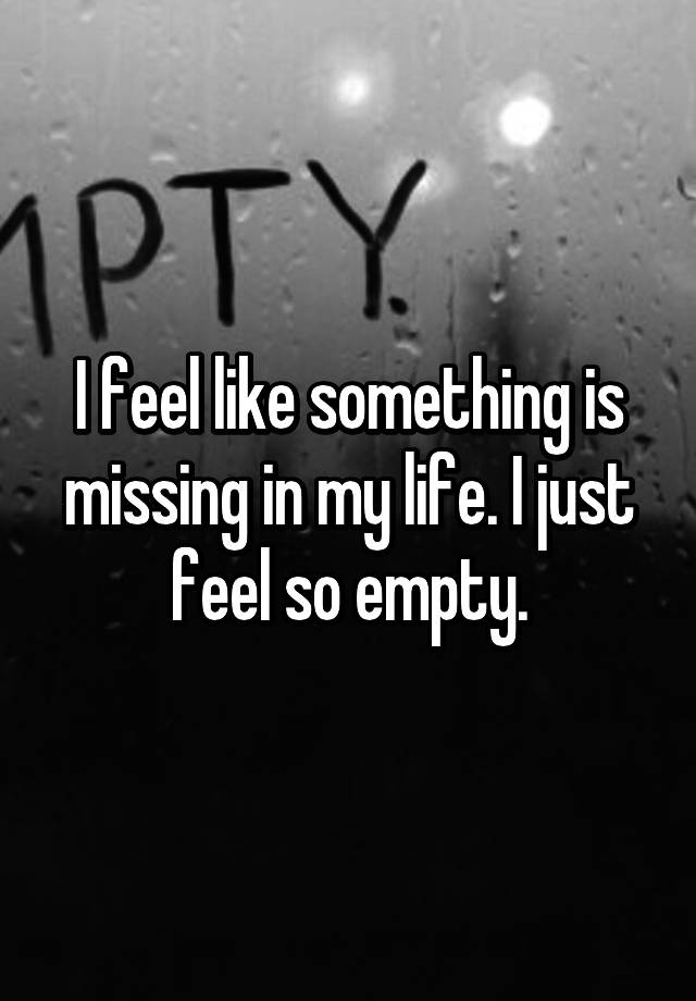 i-feel-like-something-is-missing-in-my-life-i-just-feel-so-empty