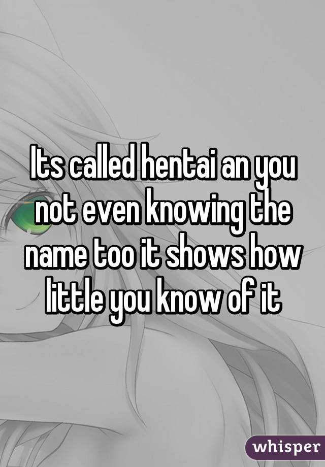 Its called hentai an you not even knowing the name too it shows how little you know of it