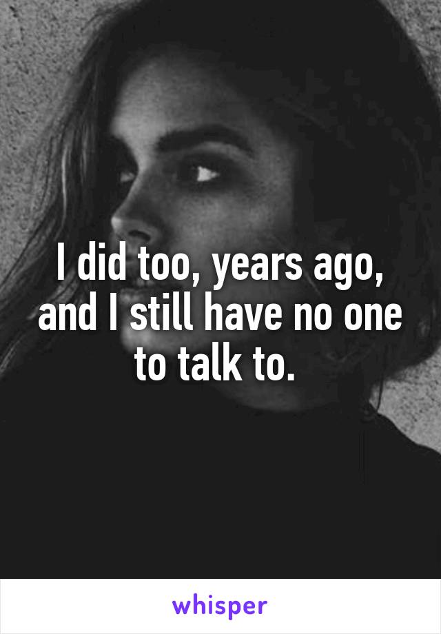 I did too, years ago, and I still have no one to talk to. 