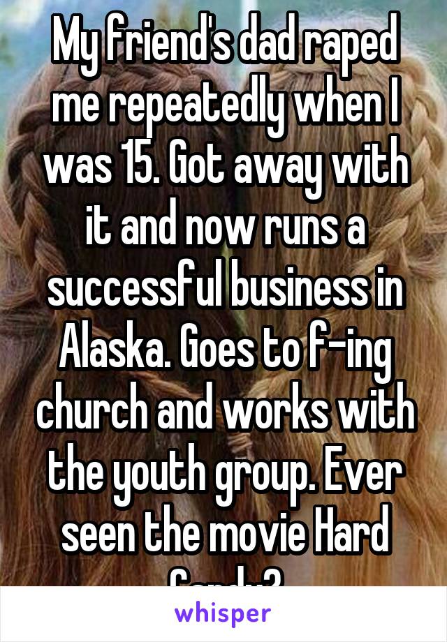 My friend's dad raped me repeatedly when I was 15. Got away with it and now runs a successful business in Alaska. Goes to f-ing church and works with the youth group. Ever seen the movie Hard Candy?