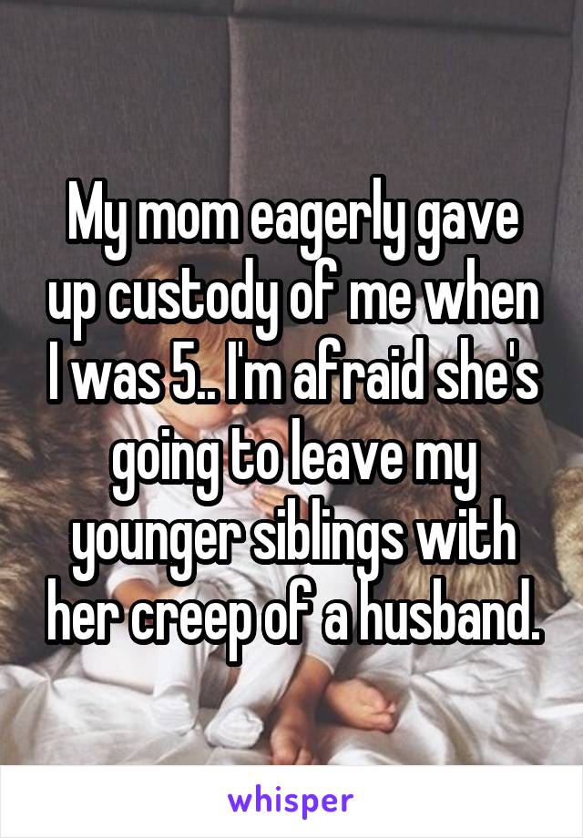 My mom eagerly gave up custody of me when I was 5.. I'm afraid she's going to leave my younger siblings with her creep of a husband.