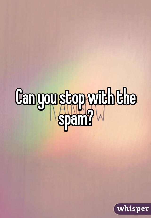 Can you stop with the spam?