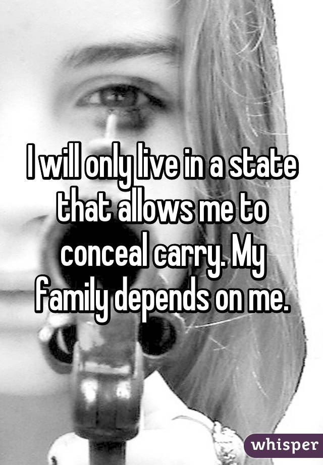 I will only live in a state that allows me to conceal carry. My family depends on me.