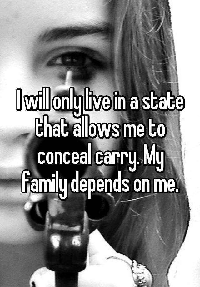 I will only live in a state that allows me to conceal carry. My family depends on me.